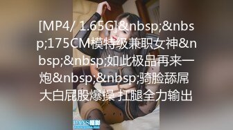 [MP4/ 1.65G]&nbsp;&nbsp;175CM模特级兼职女神&nbsp;&nbsp;如此极品再来一炮&nbsp;&nbsp;骑脸舔屌 大白屁股爆操 扛腿全力输出