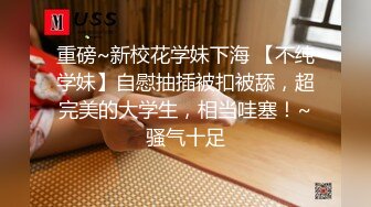 重磅~新校花学妹下海 【不纯学妹】自慰抽插被扣被舔，超完美的大学生，相当哇塞！~骚气十足