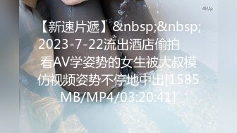 【新速片遞】&nbsp;&nbsp;2023-7-22流出酒店偷拍❤️看AV学姿势的女生被大叔模仿视频姿势不停地中出[1585MB/MP4/03:20:41]