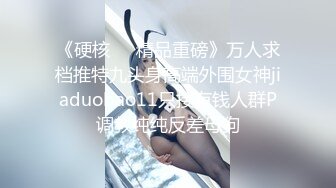 《硬核❤️精品重磅》万人求档推特九头身高端外围女神jiaduobao11只接有钱人群P调教纯纯反差母狗