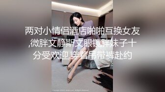 两对小情侣酒店啪啪互换女友,微胖文静斯文眼镜胖妹子十分受欢迎,穿着吊带裤赴约