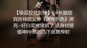 【极品校花女神】6.6长腿窈窕丝袜控女神《黑夜色色》哭死~好白菜被猪拱了 这身材颜值呻吟 男的几下就被榨射