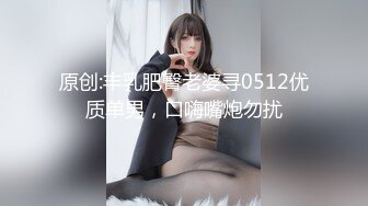 原创:丰乳肥臀老婆寻0512优质单男，口嗨嘴炮勿扰