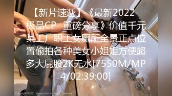 【新片速遞】《最新2022⭐极品CP⭐重磅分享》价值千元某工厂职工女厕所全景正点位置偸拍各种美女小姐姐方便超多大屁股2K无水[7550M/MP4/02:39:00]