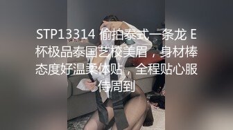 STP13314 偷拍泰式一条龙 E杯极品泰国艺校美眉，身材棒态度好温柔体贴，全程贴心服侍周到