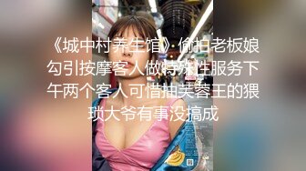 《城中村养生馆》偷拍老板娘勾引按摩客人做特殊性服务下午两个客人可惜抽芙蓉王的猥琐大爷有事没搞成