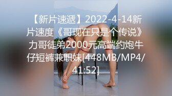 【新片速遞】2022-4-14新片速度《哥现在只是个传说》力哥徒弟2000元高端约炮牛仔短裤兼职妹[448MB/MP4/41:52]