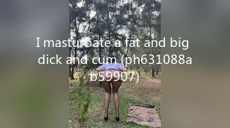 I masturbate a fat and big dick and cum (ph631088ab59907)