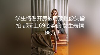 学生情侣开房被房顶摄像头偷拍,都玩上69姿势的,女生表情给力