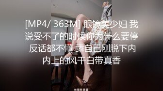 [MP4/ 363M] 眼镜美少妇 我说受不了的时候你为什么要停 反话都不懂 舔自己刚脱下内内上的风干白带真香