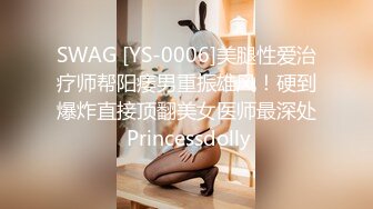 SWAG [YS-0006]美腿性爱治疗师帮阳痿男重振雄风！硬到爆炸直接顶翻美女医师最深处 Princessdolly