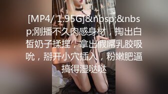 [MP4/ 1.95G]&nbsp;&nbsp;刚播不久肉感身材，掏出白皙奶子揉捏，拿出假屌乳胶吸吮，掰开小穴插入，粉嫩肥逼搞得湿哒哒