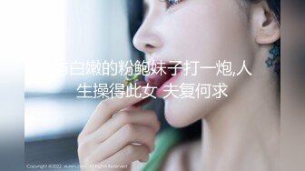 与白嫩的粉鲍妹子打一炮,人生操得此女 夫复何求