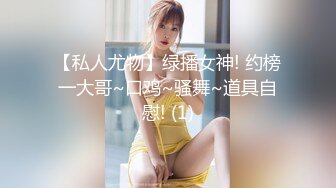 【私人尤物】绿播女神! 约榜一大哥~口鸡~骚舞~道具自慰! (1)