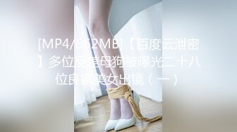 [MP4/662MB]【百度云泄密】多位反差母狗被曝光二十八位良家美女出镜（一）