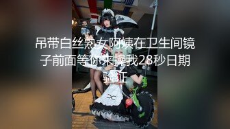 吊带白丝熟女阿姨在卫生间镜子前面等你来操我28秒日期验证