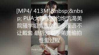 [MP4/ 413M]&nbsp;&nbsp; PUA大神校园约炮饥渴美院骚学姐情趣69超多淫语不让戴套 最后发现学弟竟偷拍性爱过程