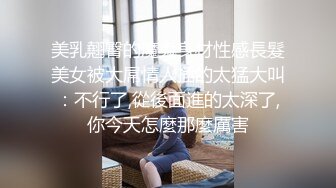 美乳翹臀的魔鬼身材性感長髮美女被大屌情人插的太猛大叫：不行了,從後面進的太深了,你今天怎麼那麼厲害