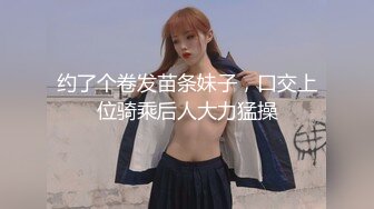 约了个卷发苗条妹子，口交上位骑乘后人大力猛操