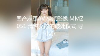 国产麻豆AV 猫爪影像 MMZ051 清纯女孩的破处仪式 寻小小