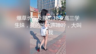 爆草长发及腰的18岁高三学生妹，爽的她大声呻吟，大叫草我