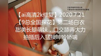 【ai高清2k修复】2020.7.21【9总全国探花】第二场白衣甜美长腿萌妹，口交舔弄大力抽插后入猛操呻吟娇喘