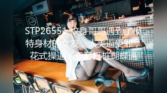 STP26551 纹身哥哥遇到了模特身材的女友，人美逼受罪，花式操逼，无套打桩蝴蝶逼