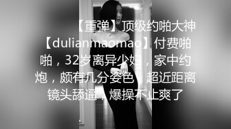 ♈ ♈ ♈ 【重弹】顶级约啪大神【dulianmaomao】付费啪啪，32岁离异少妇，家中约炮，颇有几分姿色，超近距离镜头舔逼，爆操不止爽了