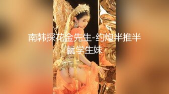 南韩探花金先生-约炮半推半就学生妹