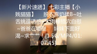 【新片速遞】 七彩主播【小贱猫猫】❤️脱衣露奶揉B~吐舌挑逗诱惑~大肉棒插穴自慰~爸爸在哪里❤️妹妹下面好渴~求艹艹！[1.5G/MP4/01:07:45]