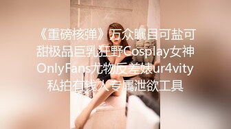 《重磅核弹》万众瞩目可盐可甜极品巨乳狂野Cosplay女神OnlyFans尤物反差婊ur4vity私拍有钱人专属泄欲工具