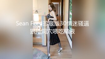 Sean Ford珍藏版30情迷骚逼狠插洞穴喂吃精液