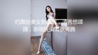 约黑丝美女到酒店，清秀想蹂躏，亲吻抚摸情欲沸腾