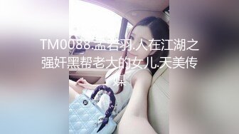 TM0088.孟若羽.人在江湖之强奸黑帮老大的女儿.天美传媒