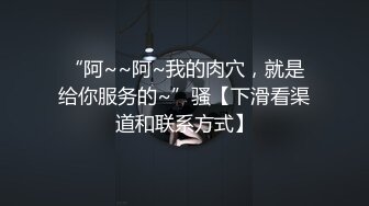 “阿~~阿~我的肉穴，就是给你服务的~”骚【下滑看渠道和联系方式】