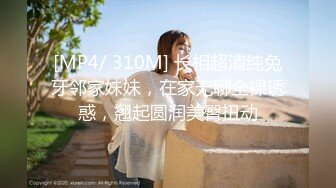 [MP4/ 310M] 长相超清纯兔牙邻家妹妹，在家无聊全裸诱惑，翘起圆润美臀扭动