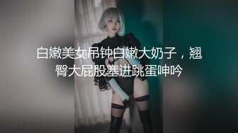 白嫩美女吊钟白嫩大奶子，翘臀大屁股塞进跳蛋呻吟