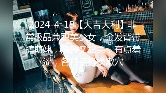 2024-4-19【大吉大利】非常极品兼职美少女，金发背带裤萌妹，清纯又甜美，有点羞涩，各种姿势操嫩穴