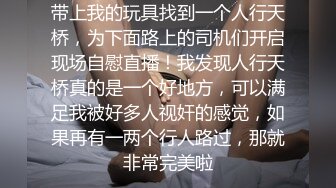 带上我的玩具找到一个人行天桥，为下面路上的司机们开启现场自慰直播！我发现人行天桥真的是一个好地方，可以满足我被好多人视奸的感觉，如果再有一两个行人路过，那就非常完美啦