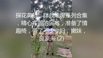 探花鼻祖，胖叔炮房系列合集，精心布置的民宿，准备了情趣椅，带了不少少妇，嫩妹，良家来 (2)