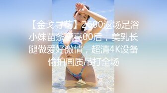 【金戈寻花】2600返场足浴小妹苗条漂亮00后，美乳长腿做爱好激情，超清4K设备偷拍画质吊打全场