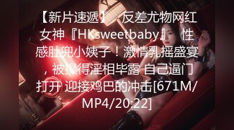 【新片速遞】   反差尤物网红女神『HKsweetbaby』✅性感肚兜小姨子！激情乳摇盛宴，被操得淫相毕露 自己逼门打开 迎接鸡巴的冲击[671M/MP4/20:22]