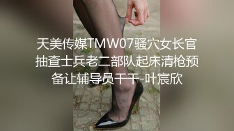 天美传媒TMW07骚穴女长官抽查士兵老二部队起床清枪预备让辅导员干干-叶宸欣