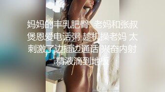 妈妈的丰乳肥臀  老妈和张叔煲恩爱电话粥 趁机操老妈 太刺激了边插边通话 兴奋内射精液滴到地板