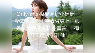 Onlyfans 极品网红小姐姐⭐桥本香菜⭐《色情烘焙上门服务》清纯欲女长腿蜜臀❤️梅开二度极乐升仙