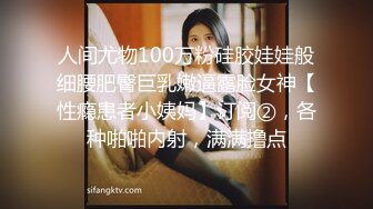 人间尤物100万粉硅胶娃娃般细腰肥臀巨乳嫩逼露脸女神【性瘾患者小姨妈】订阅②，各种啪啪内射，满满撸点