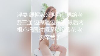 淫妻 绿帽老公叫两单男给老婆三通 边操逼边操嘴 最后两根鸡吧同时插逼和爆菊花 老婆辛苦了