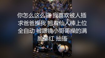 你怎么这么骚 我喜欢被人插 求爸爸操我 翘着仙人棒上位全自动 被眼镜小哥哥操的满脸绯红 抽搐