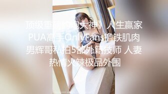 顶级重磅约炮大神》人生赢家PUA高手OnlyFans撸铁肌肉男辉哥私拍5部外籍技师 人妻 热情火辣极品外围