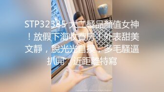 STP32385 大二極品顏值女神！放假下海收費房！外表甜美文靜，脫光光自摸，多毛騷逼扒開，近距離特寫